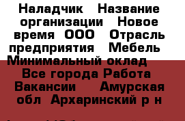 Наладчик › Название организации ­ Новое время, ООО › Отрасль предприятия ­ Мебель › Минимальный оклад ­ 1 - Все города Работа » Вакансии   . Амурская обл.,Архаринский р-н